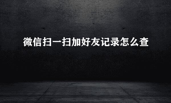 微信扫一扫加好友记录怎么查