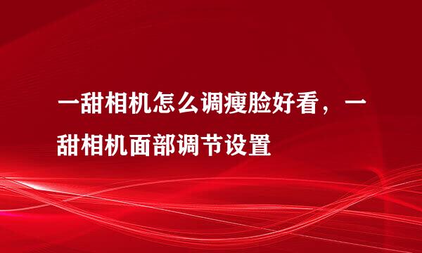 一甜相机怎么调瘦脸好看，一甜相机面部调节设置