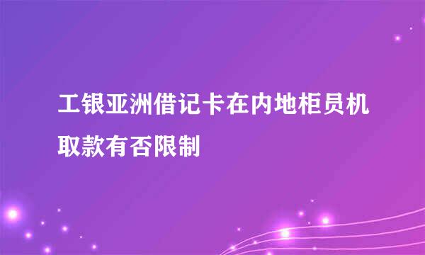 工银亚洲借记卡在内地柜员机取款有否限制
