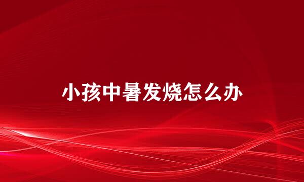 小孩中暑发烧怎么办