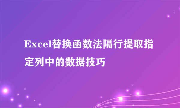 Excel替换函数法隔行提取指定列中的数据技巧