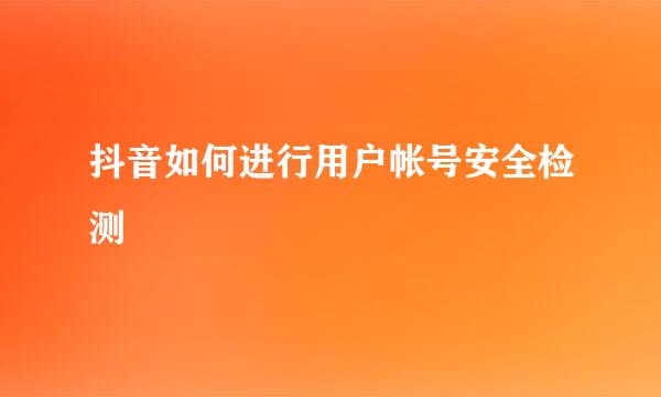 抖音如何进行用户帐号安全检测