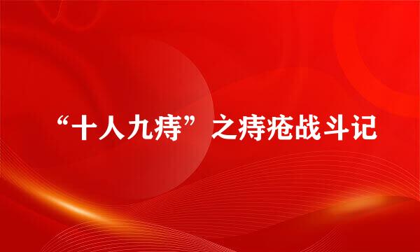 “十人九痔”之痔疮战斗记