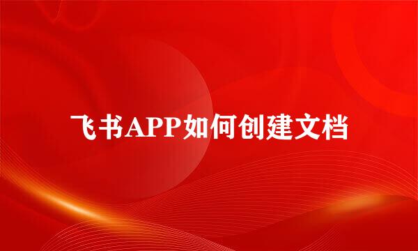飞书APP如何创建文档