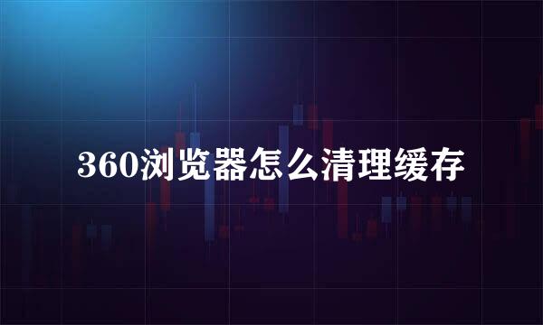 360浏览器怎么清理缓存