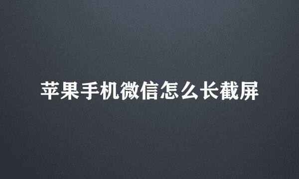 苹果手机微信怎么长截屏