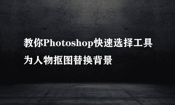 教你Photoshop快速选择工具为人物抠图替换背景