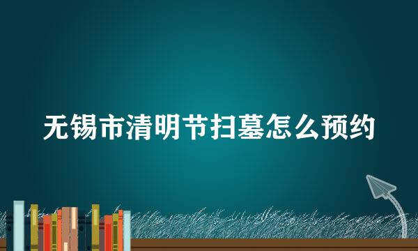 无锡市清明节扫墓怎么预约