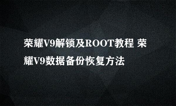 荣耀V9解锁及ROOT教程 荣耀V9数据备份恢复方法