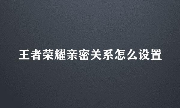 王者荣耀亲密关系怎么设置