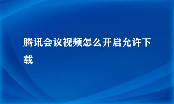 腾讯会议视频怎么开启允许下载