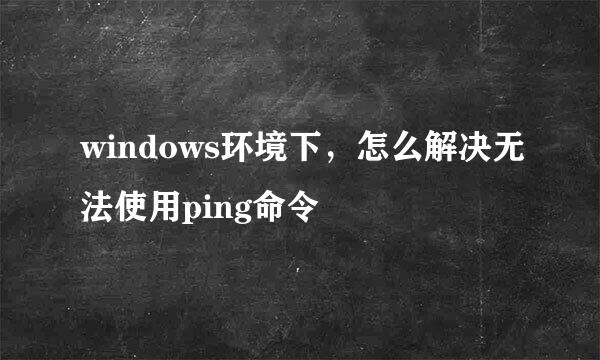windows环境下，怎么解决无法使用ping命令