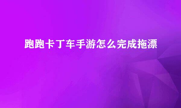跑跑卡丁车手游怎么完成拖漂