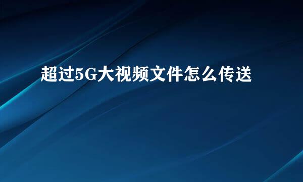 超过5G大视频文件怎么传送