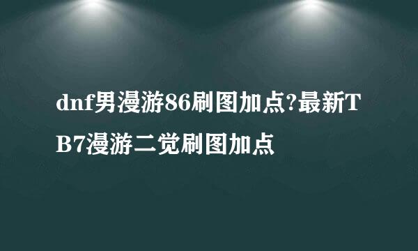 dnf男漫游86刷图加点?最新TB7漫游二觉刷图加点
