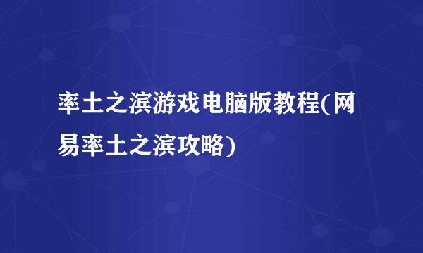率土之滨游戏电脑版教程(网易率土之滨攻略)