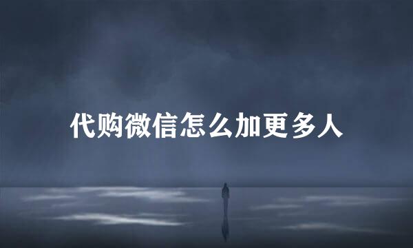代购微信怎么加更多人