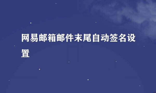 网易邮箱邮件末尾自动签名设置