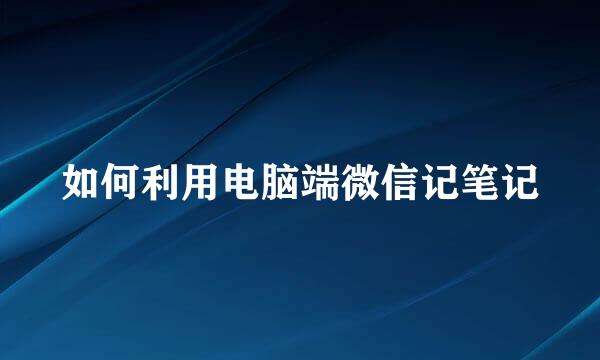 如何利用电脑端微信记笔记
