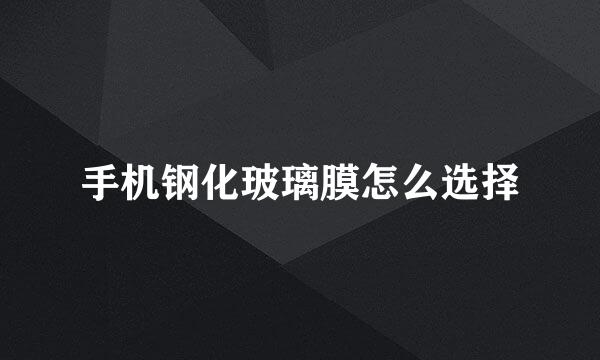 手机钢化玻璃膜怎么选择