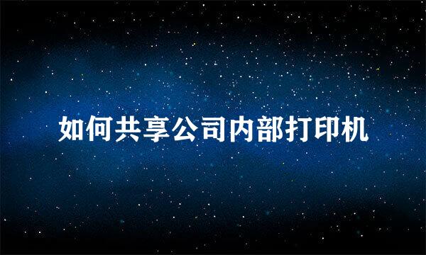 如何共享公司内部打印机