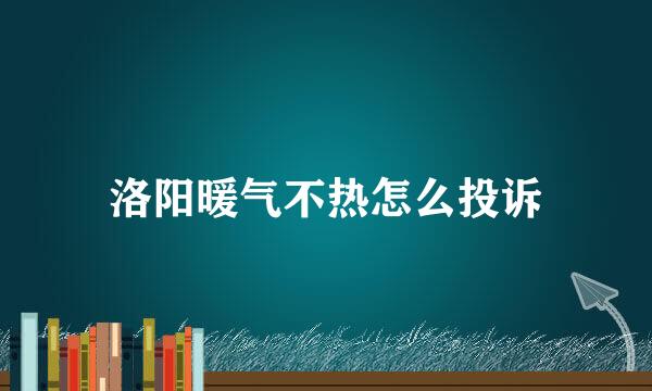 洛阳暖气不热怎么投诉