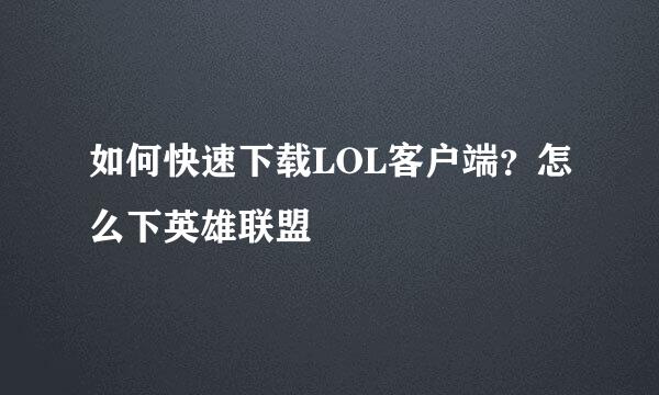 如何快速下载LOL客户端？怎么下英雄联盟