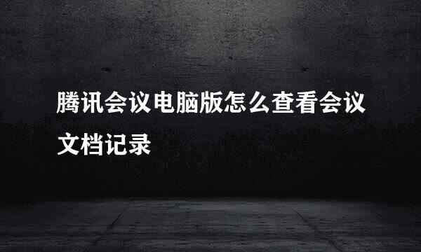 腾讯会议电脑版怎么查看会议文档记录
