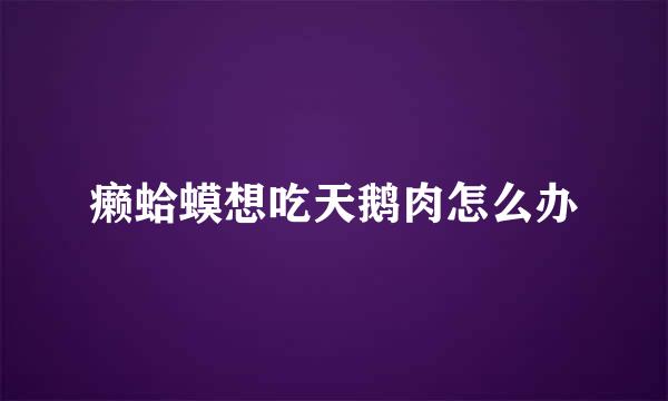 癞蛤蟆想吃天鹅肉怎么办