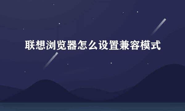 联想浏览器怎么设置兼容模式