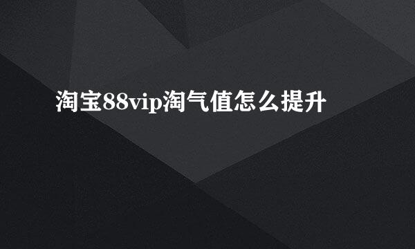淘宝88vip淘气值怎么提升