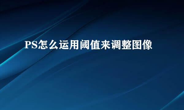 PS怎么运用阈值来调整图像