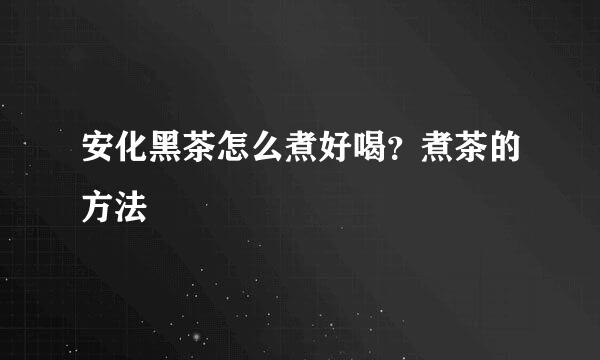 安化黑茶怎么煮好喝？煮茶的方法