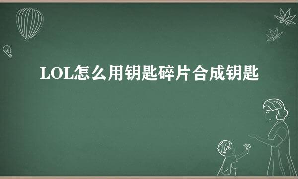 LOL怎么用钥匙碎片合成钥匙
