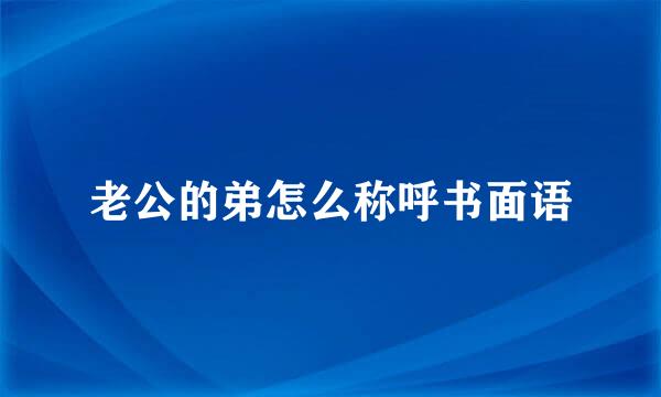 老公的弟怎么称呼书面语