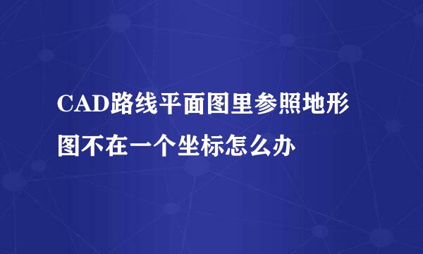 CAD路线平面图里参照地形图不在一个坐标怎么办