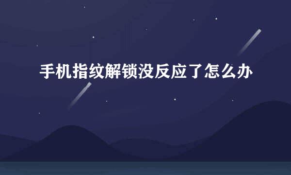 手机指纹解锁没反应了怎么办