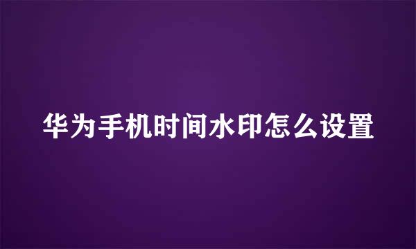 华为手机时间水印怎么设置