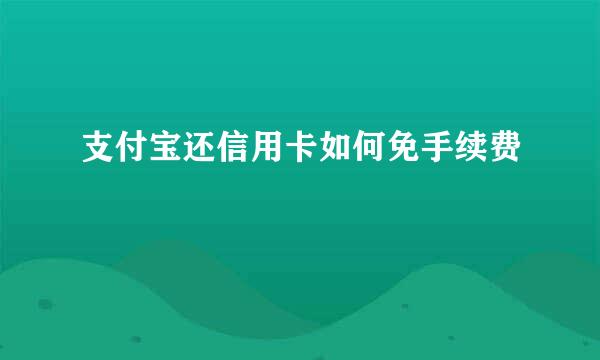 支付宝还信用卡如何免手续费