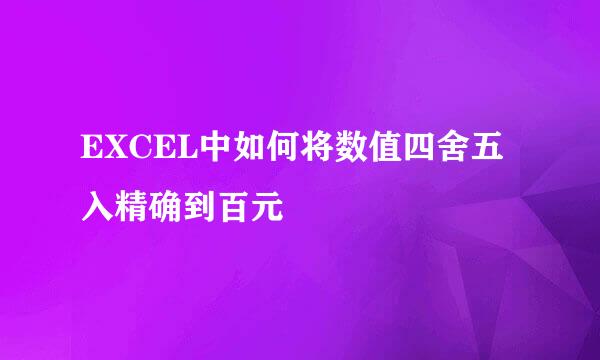 EXCEL中如何将数值四舍五入精确到百元