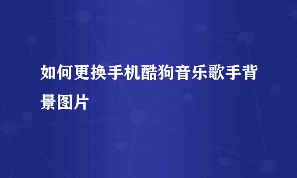 如何更换手机酷狗音乐歌手背景图片