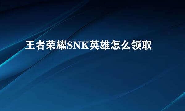 王者荣耀SNK英雄怎么领取