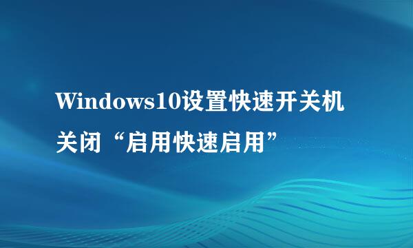 Windows10设置快速开关机 关闭“启用快速启用”