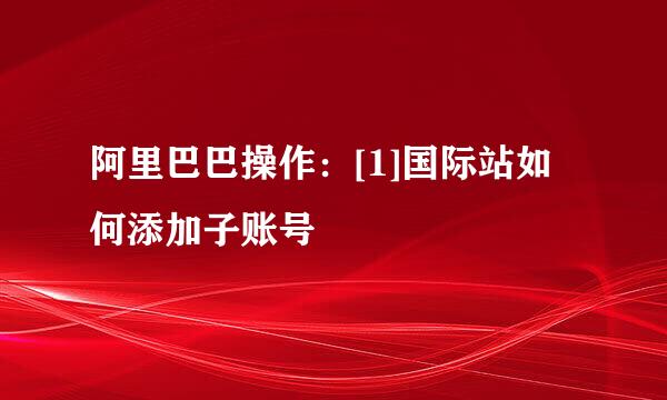 阿里巴巴操作：[1]国际站如何添加子账号