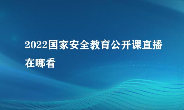 2022国家安全教育公开课直播在哪看