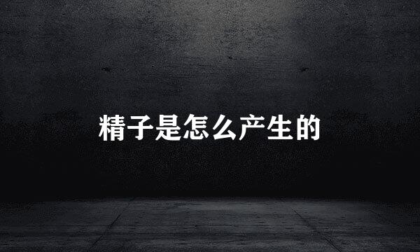 精子是怎么产生的