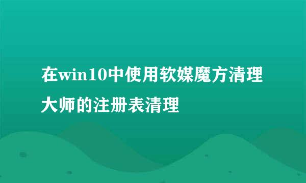 在win10中使用软媒魔方清理大师的注册表清理