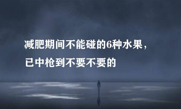 减肥期间不能碰的6种水果，已中枪到不要不要的