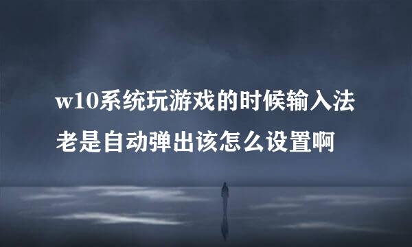 w10系统玩游戏的时候输入法老是自动弹出该怎么设置啊