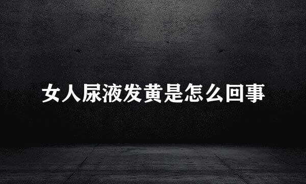 女人尿液发黄是怎么回事
